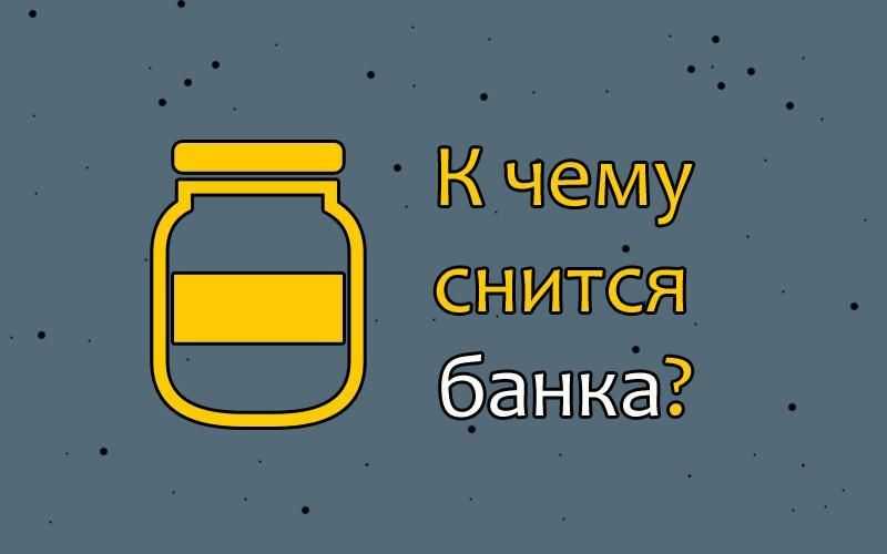 К чему снится стеклянная банка с жидкостью. «сонник банка приснилась, к чему снится во сне банка