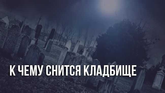 К чему снятся кладбище и могилы, на какие детали сновидений нужно обращать внимание для верного толкования