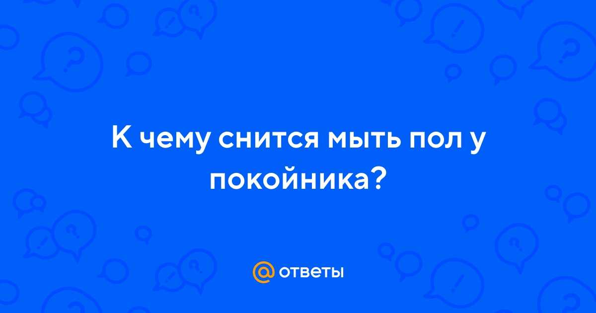 Толкование сонника: мыть полы во сне руками, что значит видение, в котором мама мыла пол шваброй в подъезде